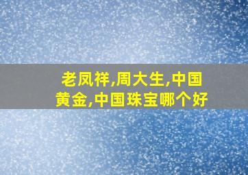 老凤祥,周大生,中国黄金,中国珠宝哪个好