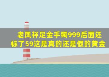 老凤祥足金手镯999后面还标了59这是真的还是假的黄金