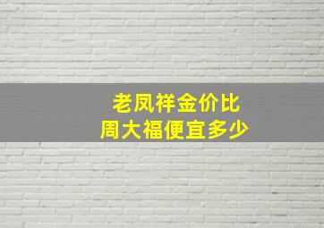 老凤祥金价比周大福便宜多少