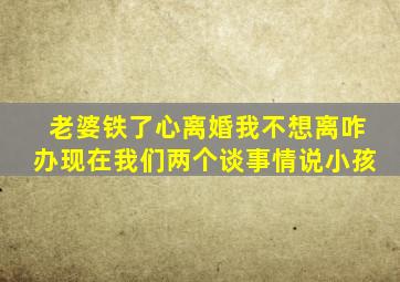 老婆铁了心离婚我不想离咋办现在我们两个谈事情说小孩