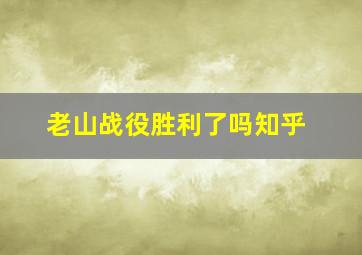 老山战役胜利了吗知乎