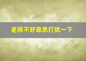 老师不好意思打扰一下