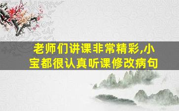 老师们讲课非常精彩,小宝都很认真听课修改病句