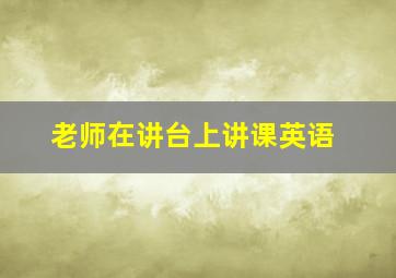 老师在讲台上讲课英语