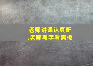 老师讲课认真听,老师写字看黑板