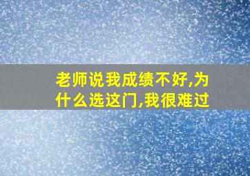 老师说我成绩不好,为什么选这门,我很难过