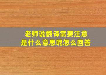 老师说翻译需要注意是什么意思呢怎么回答