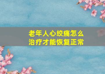 老年人心绞痛怎么治疗才能恢复正常