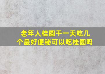 老年人桂圆干一天吃几个最好便秘可以吃桂圆吗