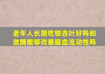 老年人长期吃银杏叶好吗蚓激酶能够改善脑血流动性吗