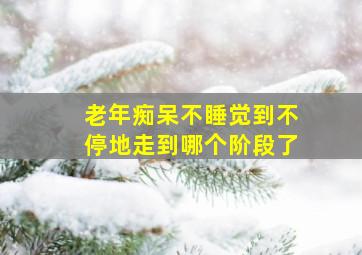 老年痴呆不睡觉到不停地走到哪个阶段了