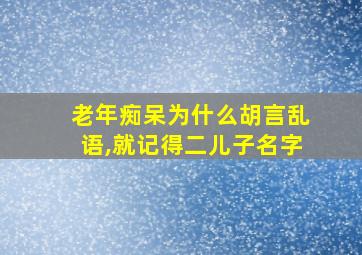 老年痴呆为什么胡言乱语,就记得二儿子名字