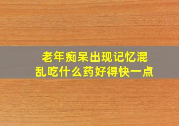 老年痴呆出现记忆混乱吃什么药好得快一点