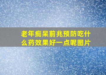 老年痴呆前兆预防吃什么药效果好一点呢图片