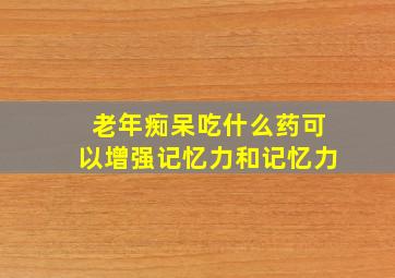 老年痴呆吃什么药可以增强记忆力和记忆力