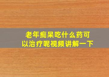 老年痴呆吃什么药可以治疗呢视频讲解一下