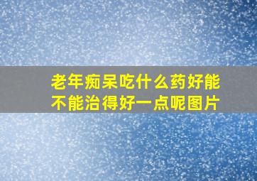 老年痴呆吃什么药好能不能治得好一点呢图片