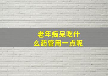 老年痴呆吃什么药管用一点呢