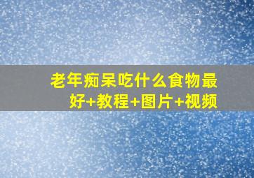 老年痴呆吃什么食物最好+教程+图片+视频