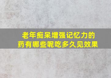 老年痴呆增强记忆力的药有哪些呢吃多久见效果