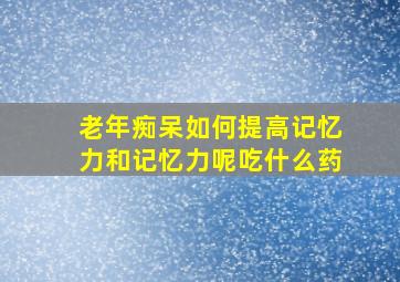 老年痴呆如何提高记忆力和记忆力呢吃什么药