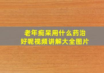 老年痴呆用什么药治好呢视频讲解大全图片