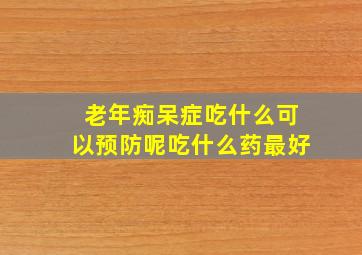 老年痴呆症吃什么可以预防呢吃什么药最好