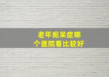 老年痴呆症哪个医院看比较好