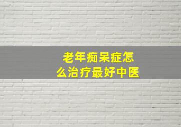 老年痴呆症怎么治疗最好中医