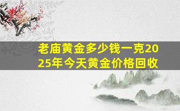 老庙黄金多少钱一克2025年今天黄金价格回收