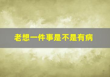 老想一件事是不是有病