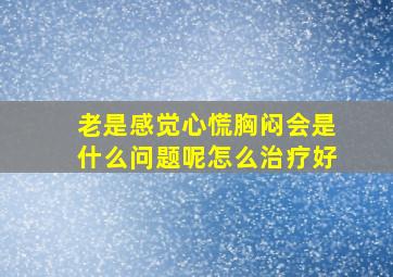 老是感觉心慌胸闷会是什么问题呢怎么治疗好