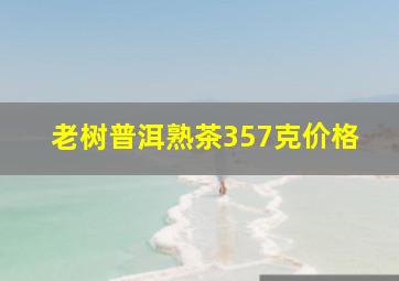 老树普洱熟茶357克价格