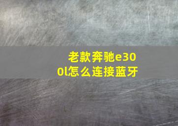 老款奔驰e300l怎么连接蓝牙