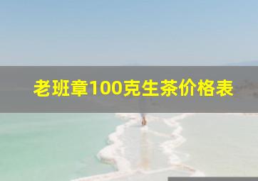 老班章100克生茶价格表