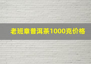 老班章普洱茶1000克价格