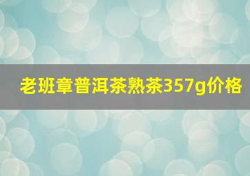 老班章普洱茶熟茶357g价格