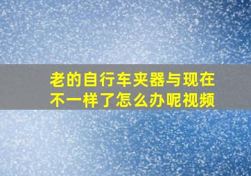 老的自行车夹器与现在不一样了怎么办呢视频