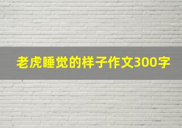 老虎睡觉的样子作文300字