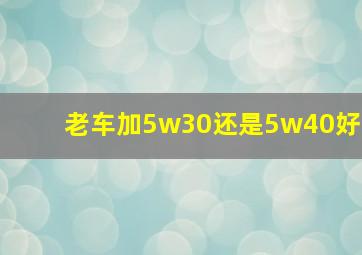 老车加5w30还是5w40好