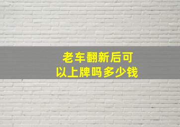 老车翻新后可以上牌吗多少钱