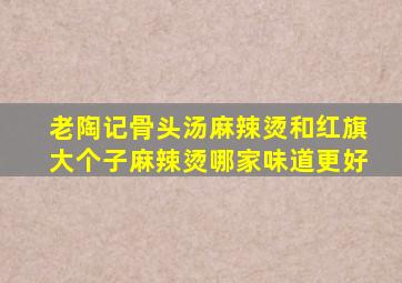 老陶记骨头汤麻辣烫和红旗大个子麻辣烫哪家味道更好