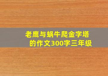 老鹰与蜗牛爬金字塔的作文300字三年级