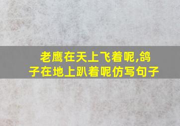 老鹰在天上飞着呢,鸽子在地上趴着呢仿写句子