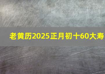 老黄历2025正月初十60大寿