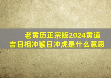 老黄历正宗版2024黄道吉日相冲猴日冲虎是什么意思