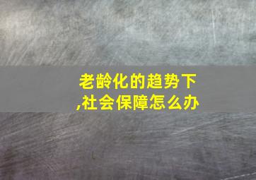 老龄化的趋势下,社会保障怎么办