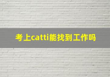 考上catti能找到工作吗