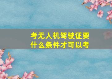 考无人机驾驶证要什么条件才可以考