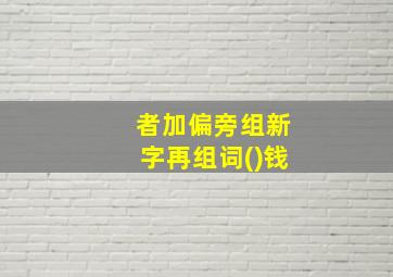 者加偏旁组新字再组词()钱